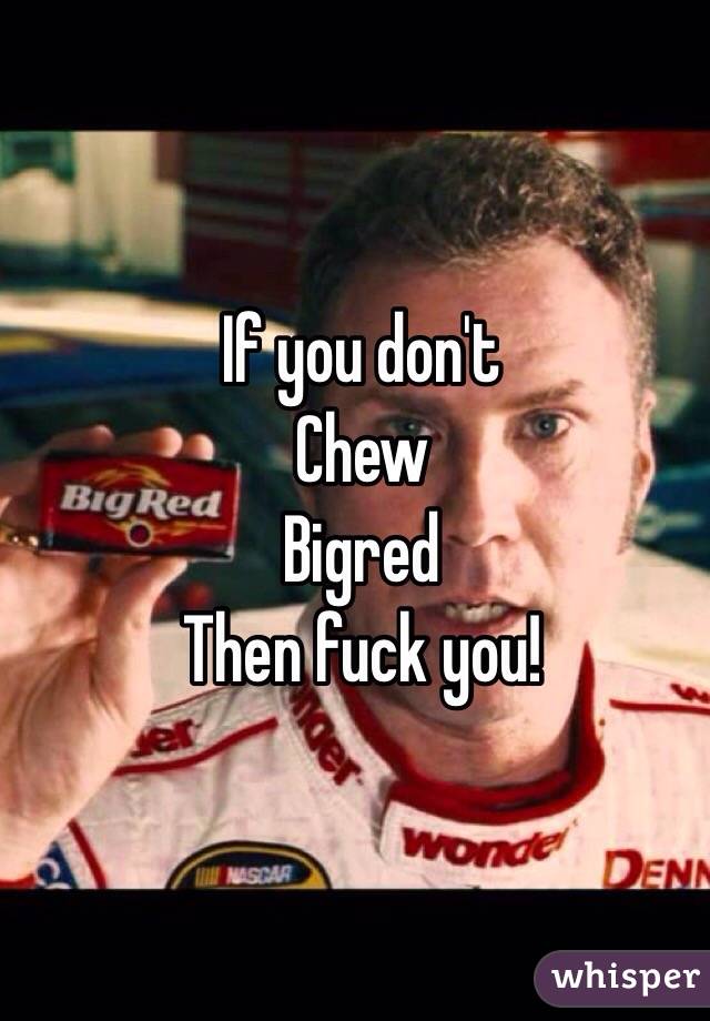If you dont chew big red then fuck you